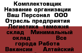 Комплектовщик › Название организации ­ Ваш Персонал, ООО › Отрасль предприятия ­ Логистика, таможня, склад › Минимальный оклад ­ 23 000 - Все города Работа » Вакансии   . Алтайский край,Алейск г.